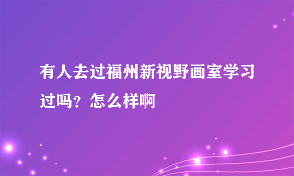 有人去过福州新视野画室学习过吗？怎么样啊