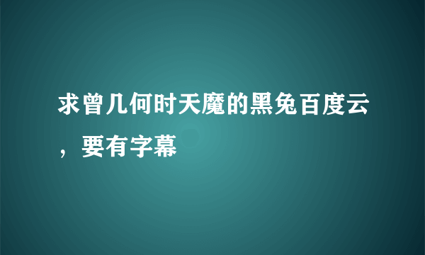 求曾几何时天魔的黑兔百度云，要有字幕