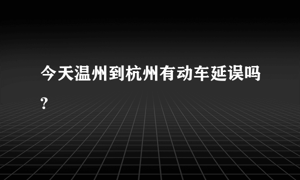 今天温州到杭州有动车延误吗?