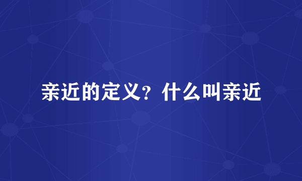 亲近的定义？什么叫亲近