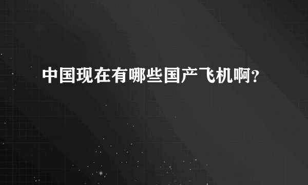 中国现在有哪些国产飞机啊？