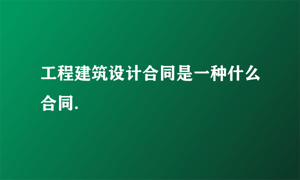 工程建筑设计合同是一种什么合同.