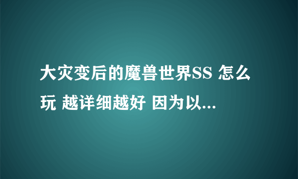 大灾变后的魔兽世界SS 怎么玩 越详细越好 因为以前从来没有用过SS 请大侠指点 比如痛苦 恶魔 毁灭怎么DPS