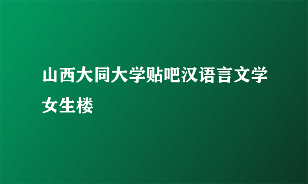 山西大同大学贴吧汉语言文学女生楼