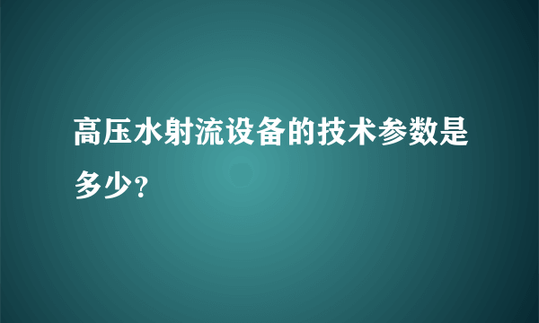 高压水射流设备的技术参数是多少？