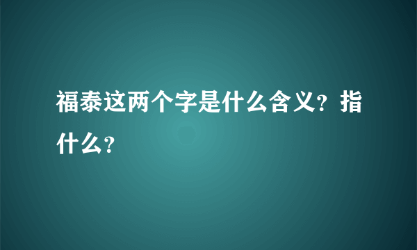 福泰这两个字是什么含义？指什么？