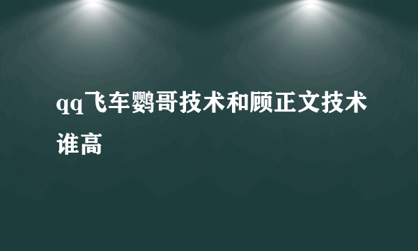 qq飞车鹦哥技术和顾正文技术谁高