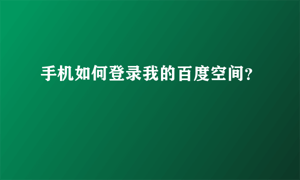 手机如何登录我的百度空间？