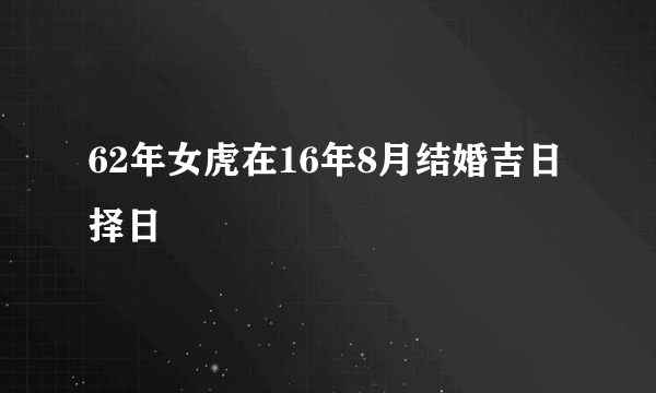 62年女虎在16年8月结婚吉日择日