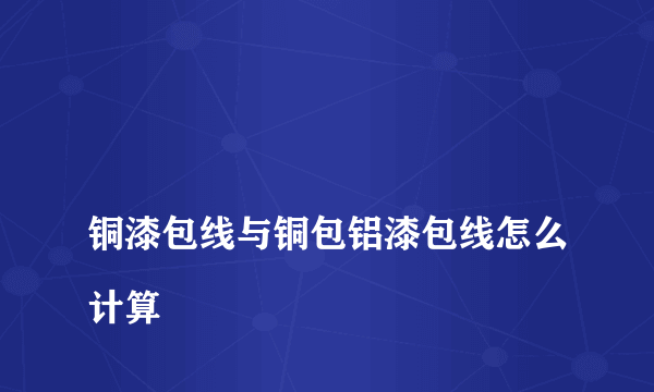 
铜漆包线与铜包铝漆包线怎么计算

