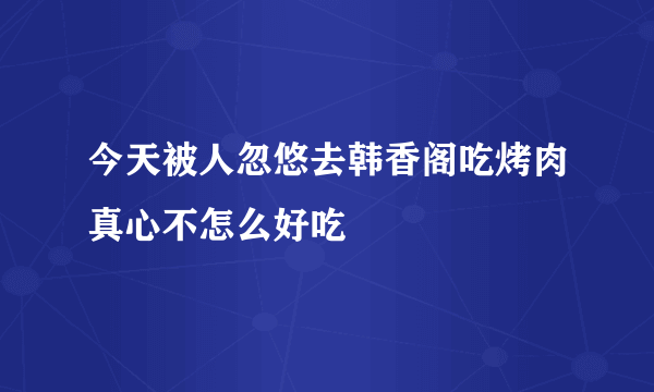 今天被人忽悠去韩香阁吃烤肉真心不怎么好吃