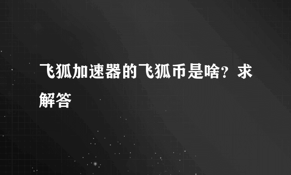 飞狐加速器的飞狐币是啥？求解答