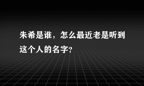 朱希是谁，怎么最近老是听到这个人的名字？