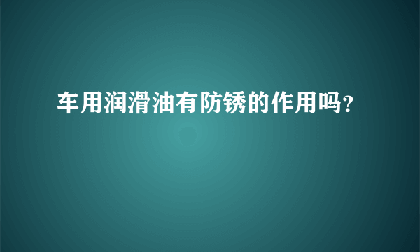 车用润滑油有防锈的作用吗？