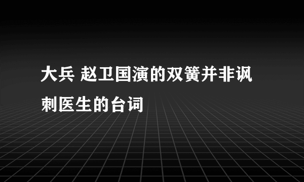 大兵 赵卫国演的双簧并非讽刺医生的台词