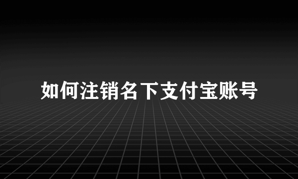 如何注销名下支付宝账号