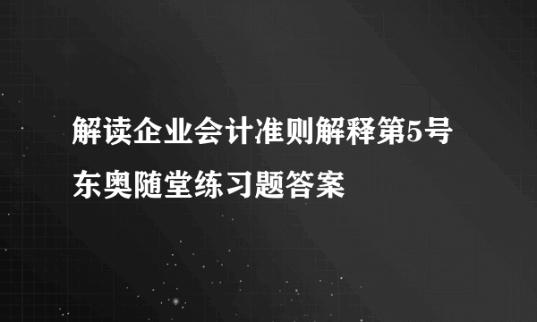 解读企业会计准则解释第5号东奥随堂练习题答案