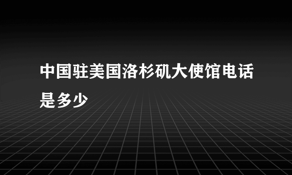 中国驻美国洛杉矶大使馆电话是多少