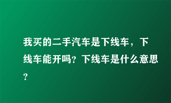 我买的二手汽车是下线车，下线车能开吗？下线车是什么意思？