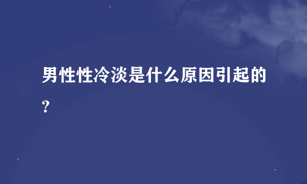 男性性冷淡是什么原因引起的？