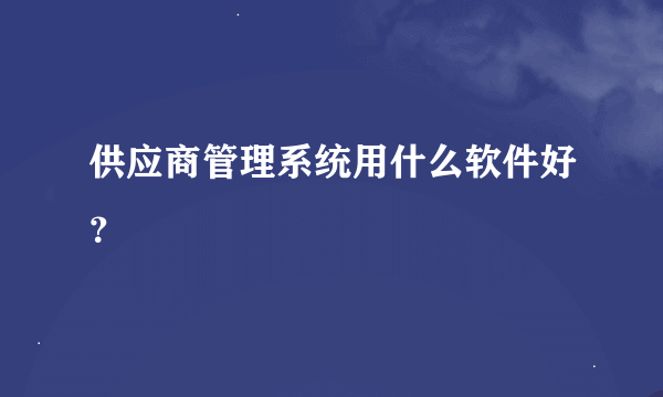 供应商管理系统用什么软件好？