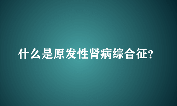 什么是原发性肾病综合征？