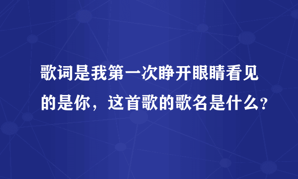 歌词是我第一次睁开眼睛看见的是你，这首歌的歌名是什么？