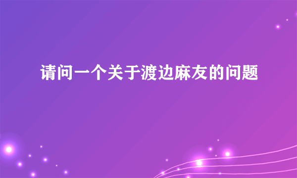 请问一个关于渡边麻友的问题