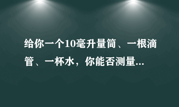 给你一个10毫升量筒、一根滴管、一杯水，你能否测量一滴水的体积？