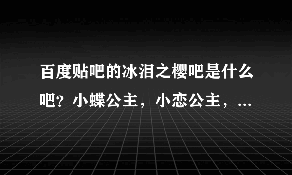 百度贴吧的冰泪之樱吧是什么吧？小蝶公主，小恋公主，媚儿皇后的百度ID又都是怎么回事？为什么到处都在喷