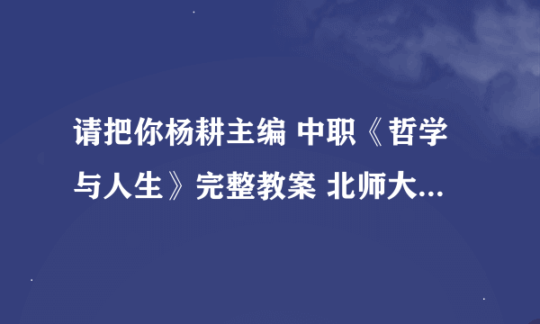 请把你杨耕主编 中职《哲学与人生》完整教案 北师大版 传给我一份 谢谢