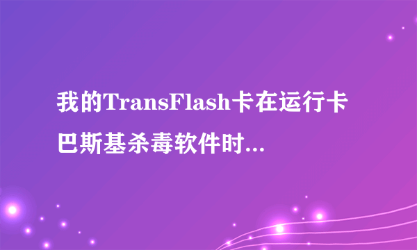 我的TransFlash卡在运行卡巴斯基杀毒软件时被删除驱动程序，该如何修复