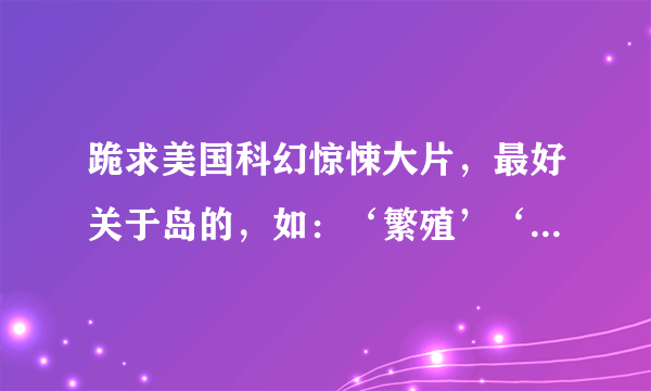 跪求美国科幻惊悚大片，最好关于岛的，如：‘繁殖’‘逃亡鳄鱼岛’。