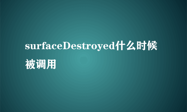 surfaceDestroyed什么时候被调用