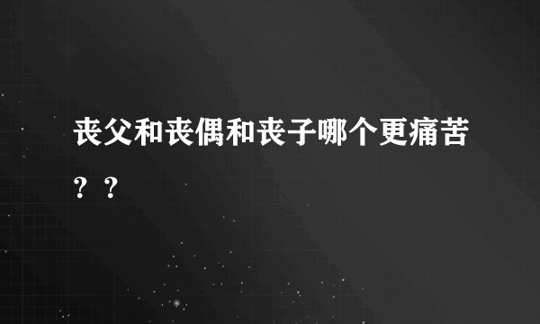 丧父和丧偶和丧子哪个更痛苦？？