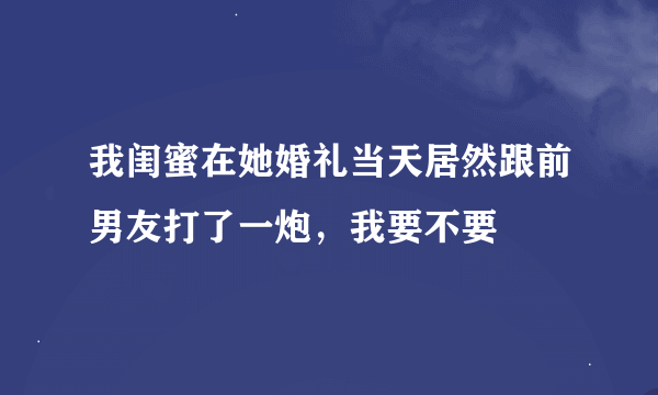 我闺蜜在她婚礼当天居然跟前男友打了一炮，我要不要