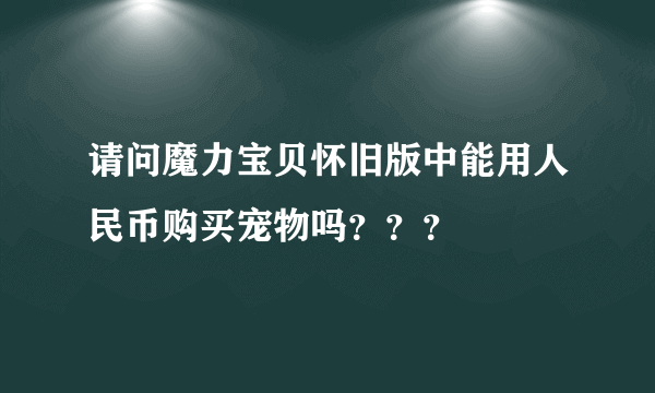 请问魔力宝贝怀旧版中能用人民币购买宠物吗？？？