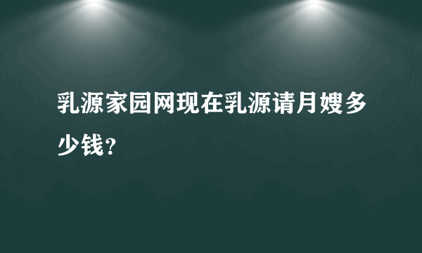 乳源家园网现在乳源请月嫂多少钱？