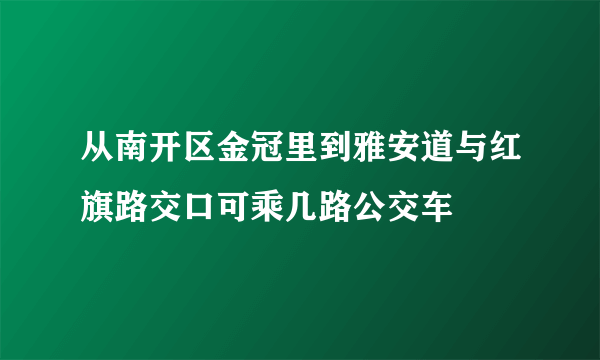 从南开区金冠里到雅安道与红旗路交口可乘几路公交车