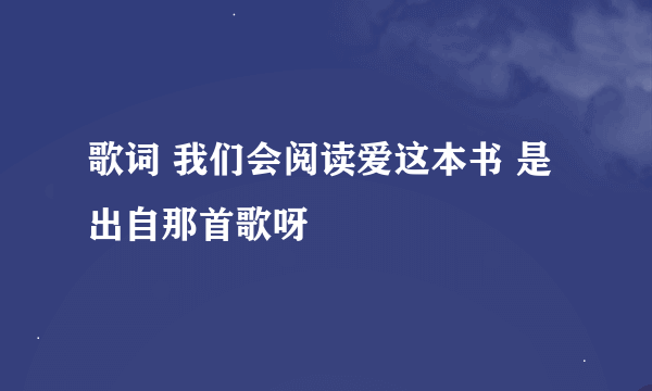 歌词 我们会阅读爱这本书 是出自那首歌呀