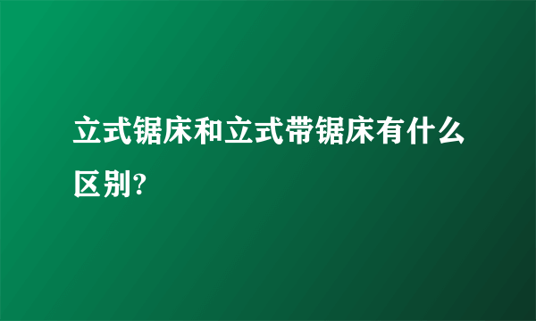 立式锯床和立式带锯床有什么区别?