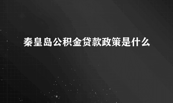 秦皇岛公积金贷款政策是什么