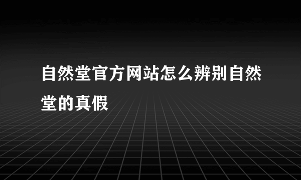 自然堂官方网站怎么辨别自然堂的真假