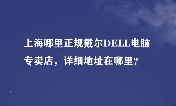 上海哪里正规戴尔DELL电脑专卖店，详细地址在哪里？