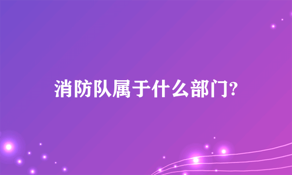 消防队属于什么部门?