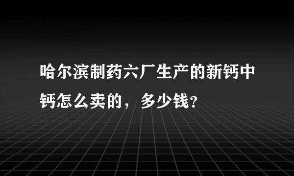 哈尔滨制药六厂生产的新钙中钙怎么卖的，多少钱？