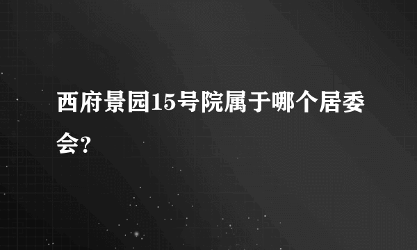 西府景园15号院属于哪个居委会？