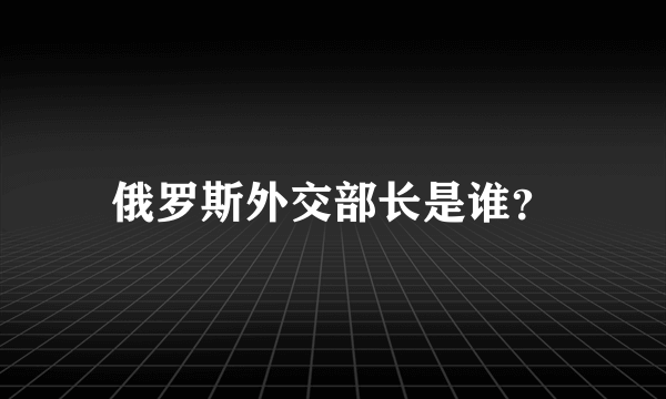 俄罗斯外交部长是谁？