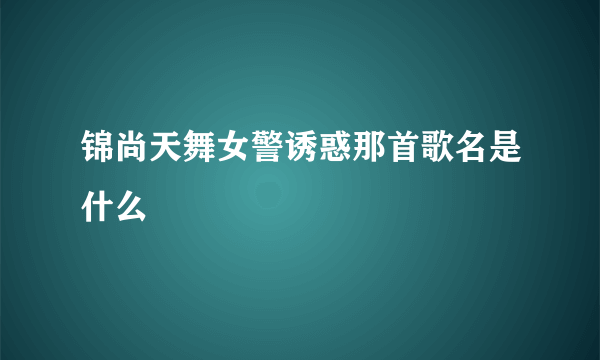 锦尚天舞女警诱惑那首歌名是什么