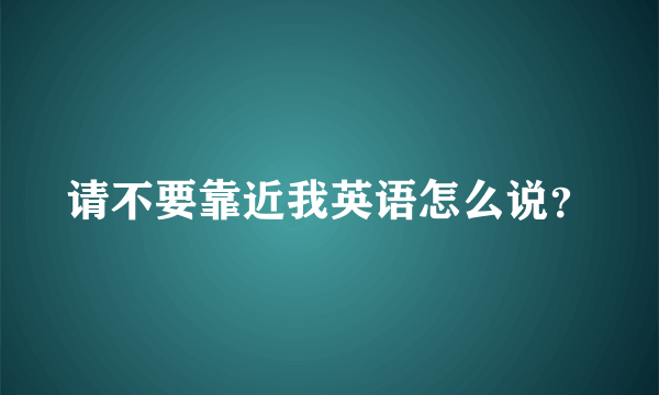 请不要靠近我英语怎么说？